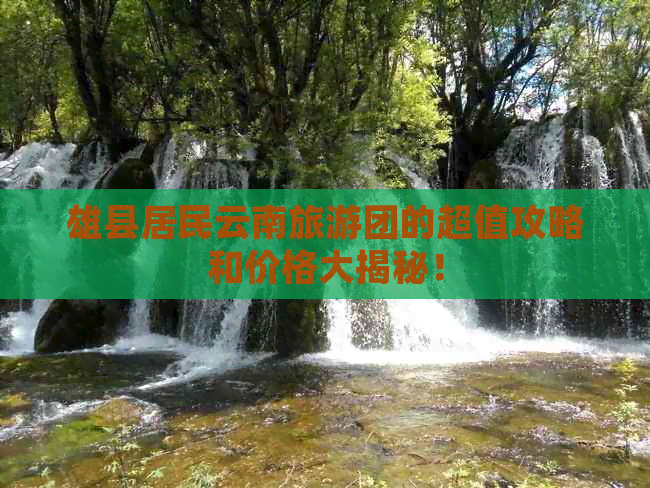 雄县居民云南旅游团的超值攻略和价格大揭秘！