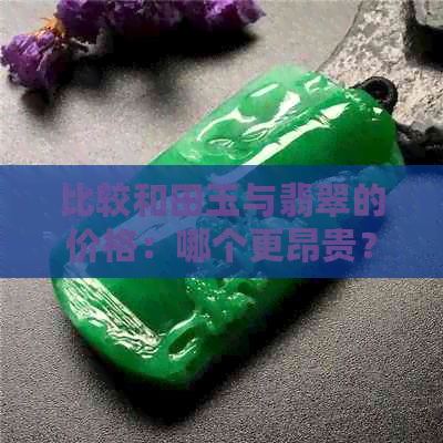 比较和田玉与翡翠的价格：哪个更昂贵？