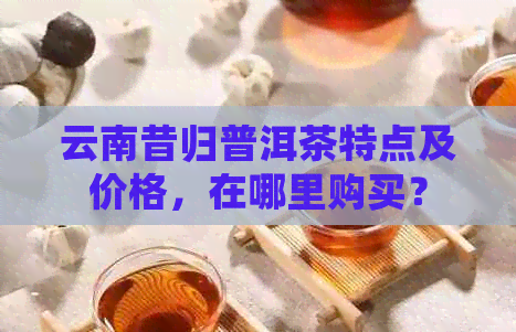 云南昔归普洱茶特点及价格，在哪里购买？