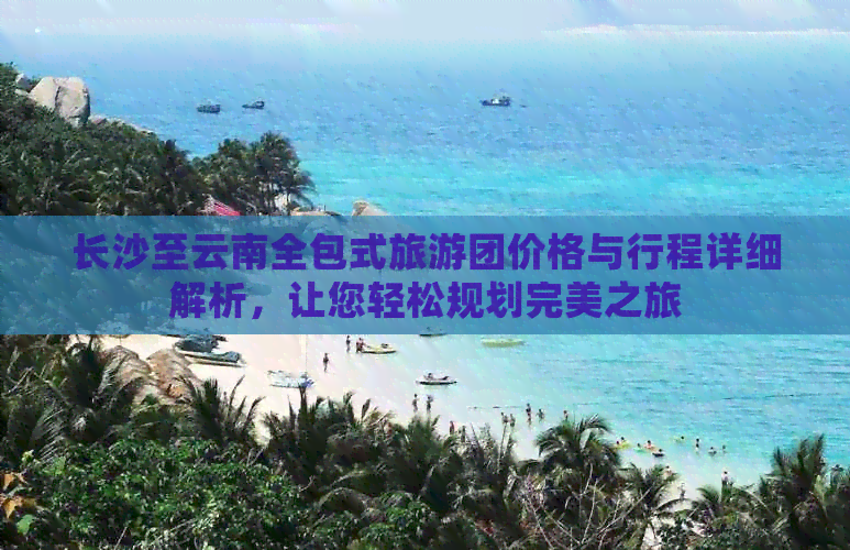 长沙至云南全包式旅游团价格与行程详细解析，让您轻松规划完美之旅