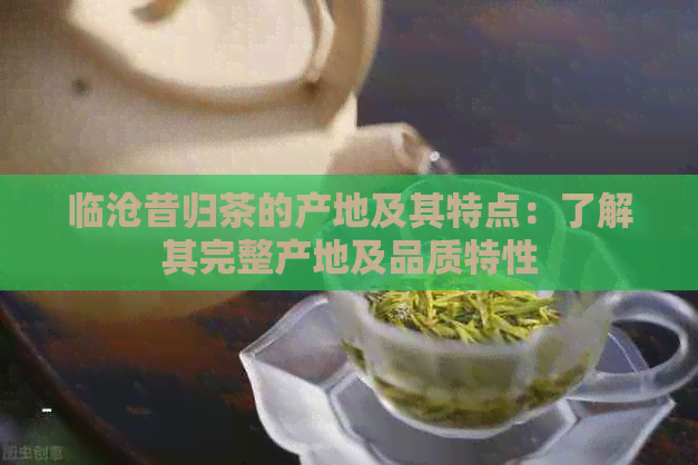 临沧昔归茶的产地及其特点：了解其完整产地及品质特性