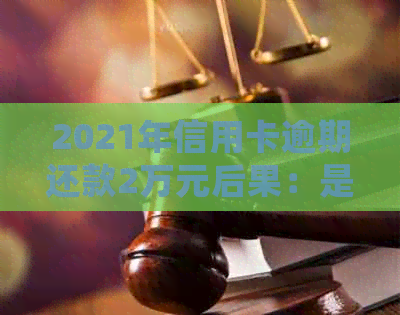 2021年信用卡逾期还款2万元后果：是否会触犯法律？