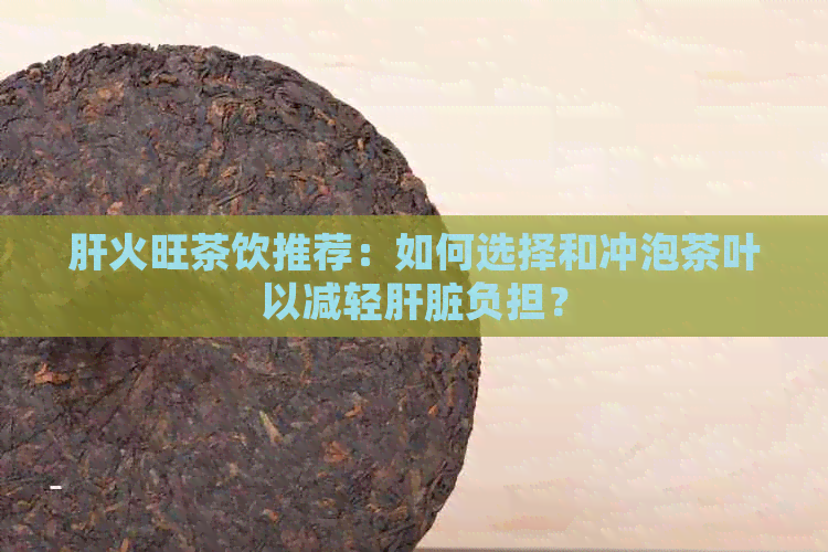肝火旺茶饮推荐：如何选择和冲泡茶叶以减轻肝脏负担？
