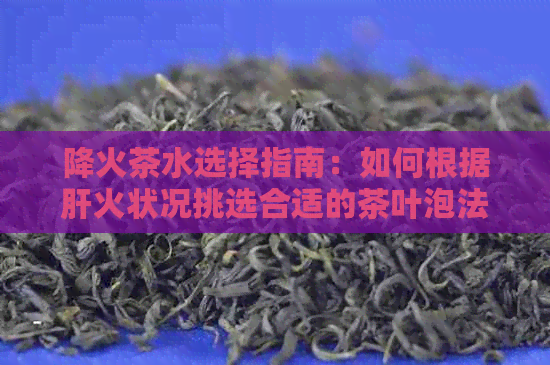 降火茶水选择指南：如何根据肝火状况挑选合适的茶叶泡法