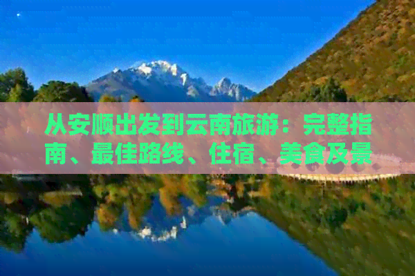从安顺出发到云南旅游：完整指南、更佳路线、住宿、美食及景点推荐