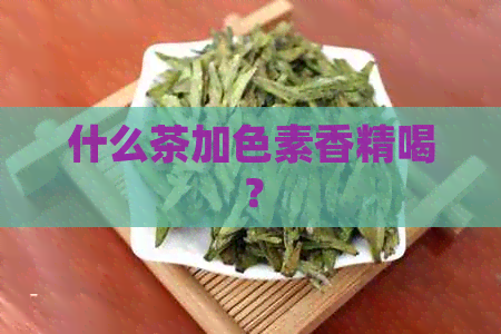 什么茶加色素香精喝？