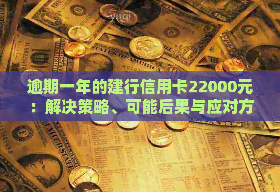 逾期一年的建行信用卡22000元：解决策略、可能后果与应对方法全面解析