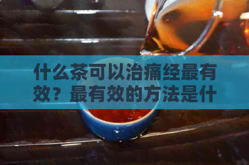 什么茶可以治痛经最有效？最有效的方法是什么？