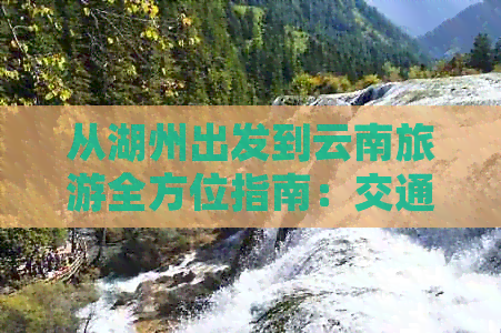 从湖州出发到云南旅游全方位指南：交通、住宿、景点、行程及必备事项