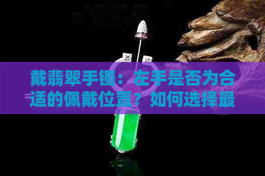 戴翡翠手镯：左手是否为合适的佩戴位置？如何选择更佳佩戴位置？