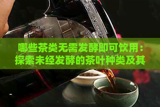 哪些茶类无需发酵即可饮用：探索未经发酵的茶叶种类及其特点与功效