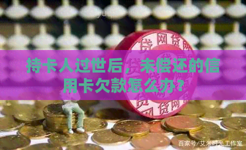 持卡人过世后，未偿还的信用卡欠款怎么办？