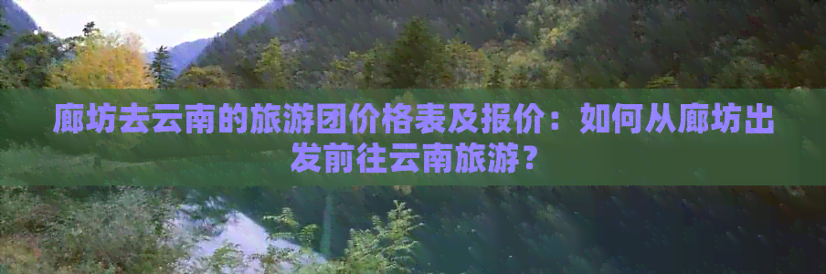 廊坊去云南的旅游团价格表及报价：如何从廊坊出发前往云南旅游？