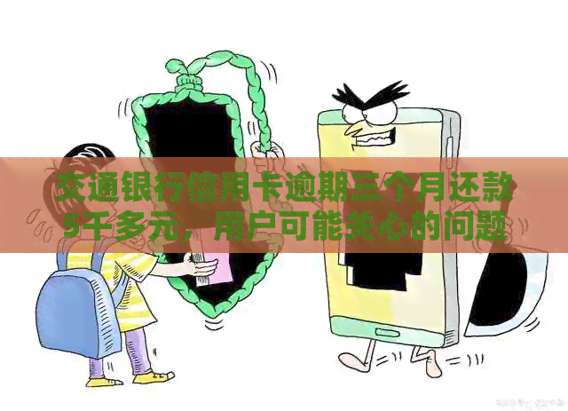 交通银行信用卡逾期三个月还款5千多元，用户可能关心的问题有哪些？