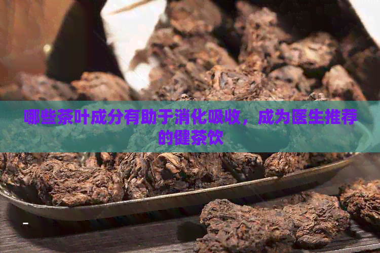 哪些茶叶成分有助于消化吸收，成为医生推荐的健茶饮