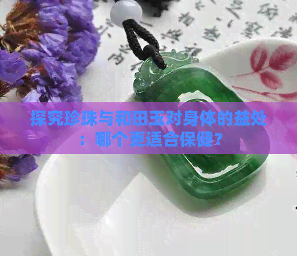 探究珍珠与和田玉对身体的益处：哪个更适合保健？