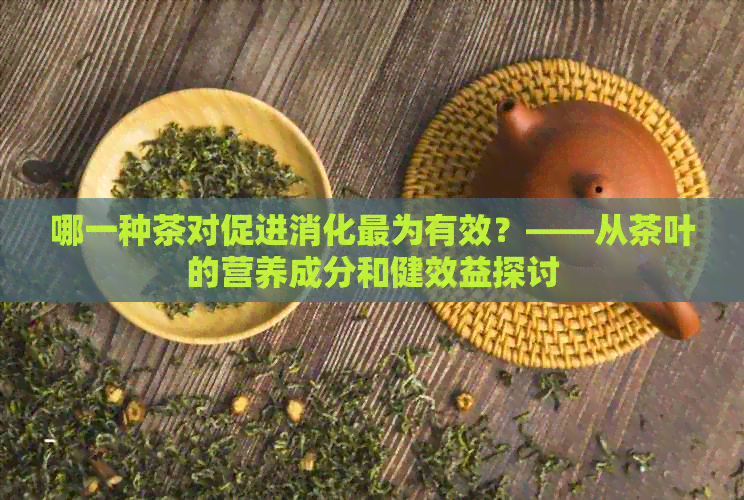 哪一种茶对促进消化最为有效？——从茶叶的营养成分和健效益探讨