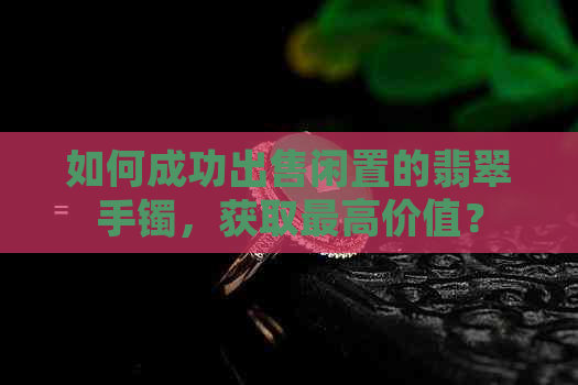 如何成功出售闲置的翡翠手镯，获取更高价值？