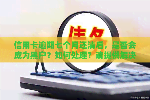 信用卡逾期七个月还清后，是否会成为黑户？如何处理？请提供解决方法。