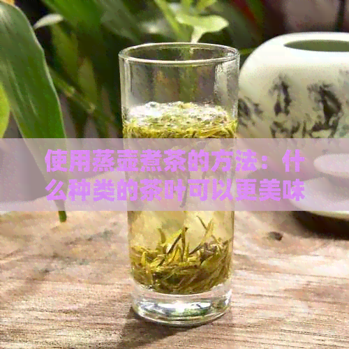 使用蒸壶煮茶的方法：什么种类的茶叶可以更美味地享受？