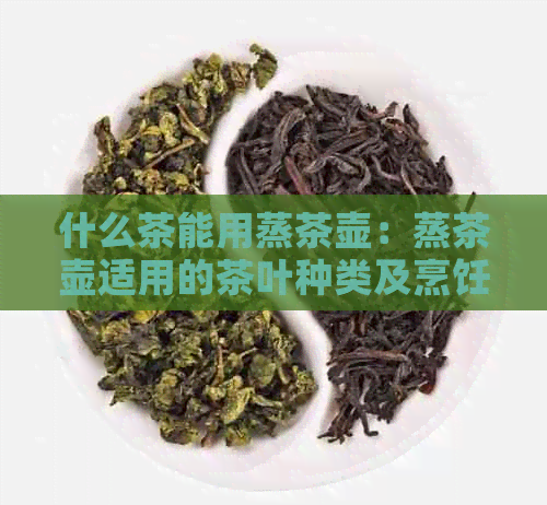 什么茶能用蒸茶壶：蒸茶壶适用的茶叶种类及烹饪方法解析