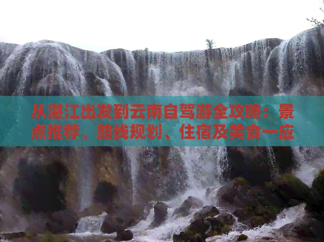 从湛江出发到云南自驾游全攻略：景点推荐、路线规划、住宿及美食一应俱全