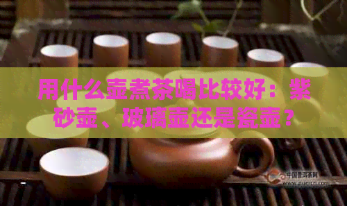 用什么壶煮茶喝比较好：紫砂壶、玻璃壶还是瓷壶？