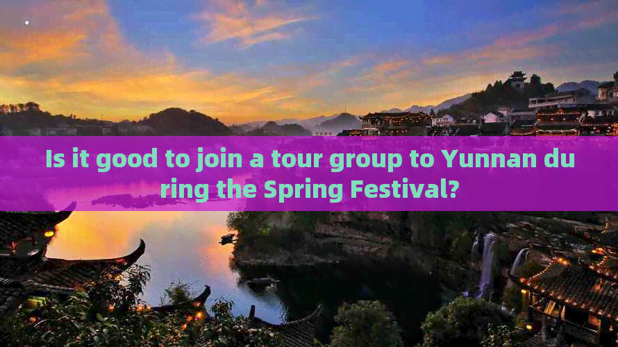 Is it good to join a tour group to Yunnan during the Spring Festival?