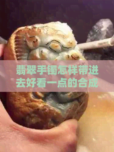 翡翠手镯怎样带进去好看一点的合成标题可以是：如何佩戴翡翠手镯更美观。