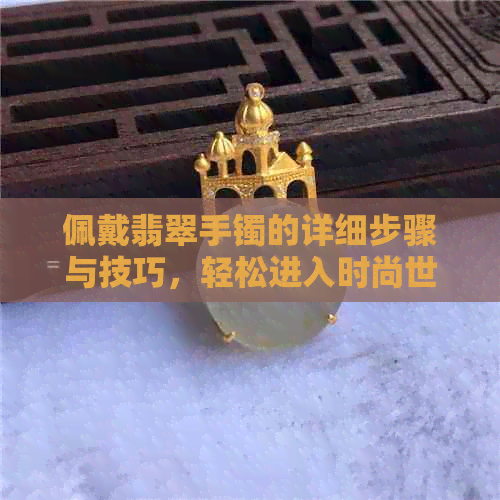 佩戴翡翠手镯的详细步骤与技巧，轻松进入时尚世界