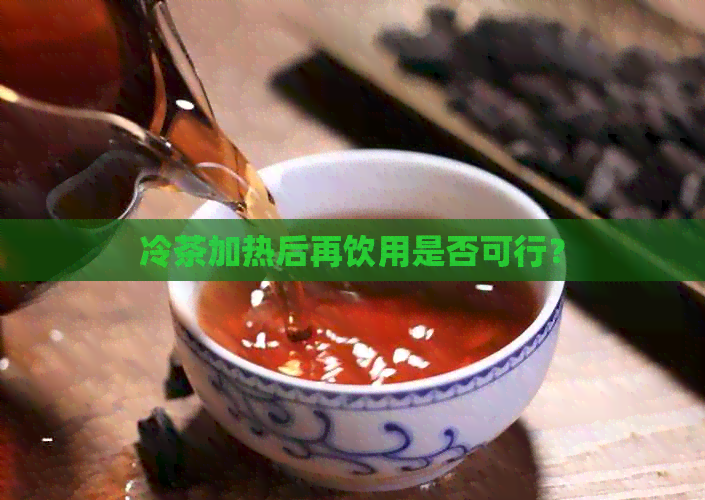 冷茶加热后再饮用是否可行？