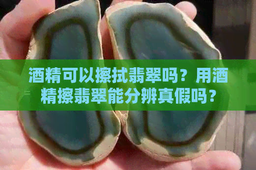 酒精可以擦拭翡翠吗？用酒精擦翡翠能分辨真假吗？