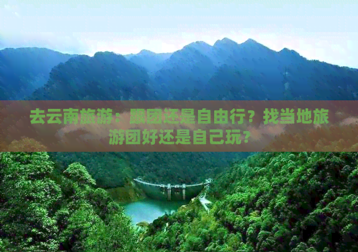 去云南旅游：跟团还是自由行？找当地旅游团好还是自己玩？