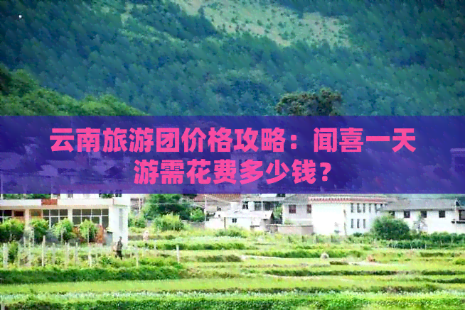 云南旅游团价格攻略：闻喜一天游需花费多少钱？