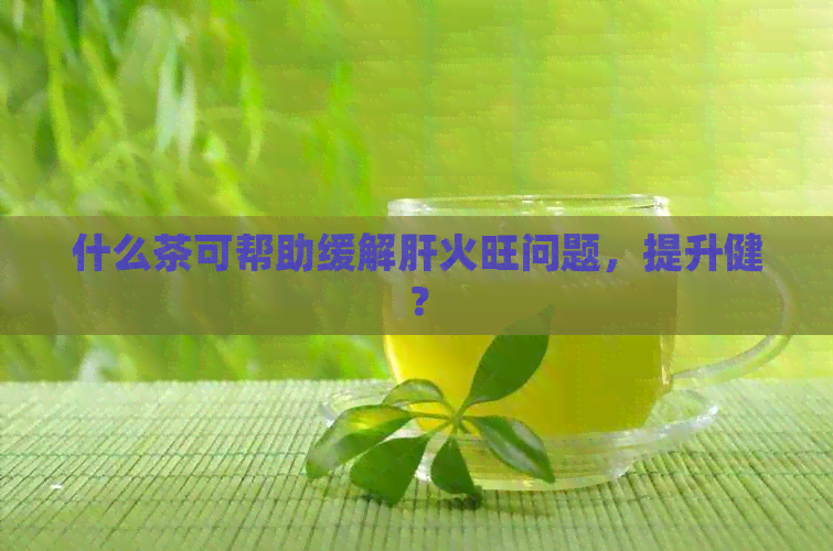 什么茶可帮助缓解肝火旺问题，提升健？