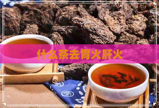 什么茶去胃火肝火