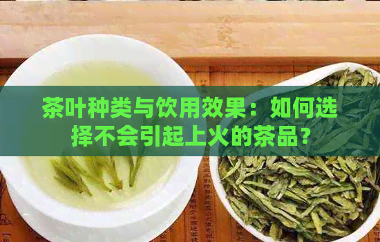 茶叶种类与饮用效果：如何选择不会引起上火的茶品？