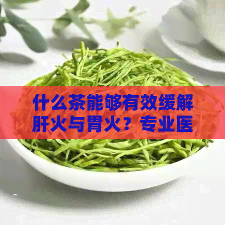 什么茶能够有效缓解肝火与胃火？专业医生推荐的健饮品