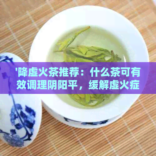 '降虚火茶推荐：什么茶可有效调理阴阳平，缓解虚火症状'