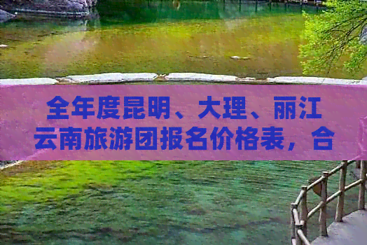 全年度昆明、大理、丽江云南旅游团报名价格表，合肥出发组队优惠攻略