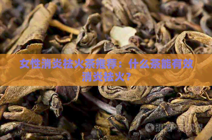 女性消炎祛火茶推荐：什么茶能有效消炎祛火？