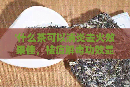 '什么茶可以消炎去火效果佳，祛痘解功效显著'