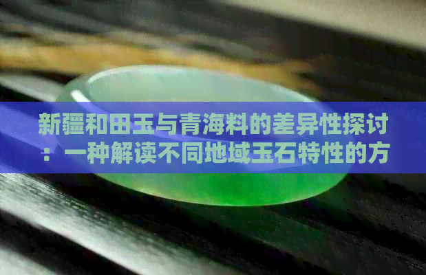 新疆和田玉与青海料的差异性探讨：一种解读不同地域玉石特性的方式