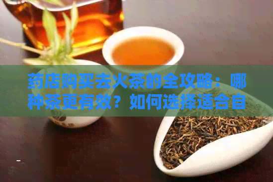 药店购买去火茶的全攻略：哪种茶更有效？如何选择适合自己体质的茶叶？