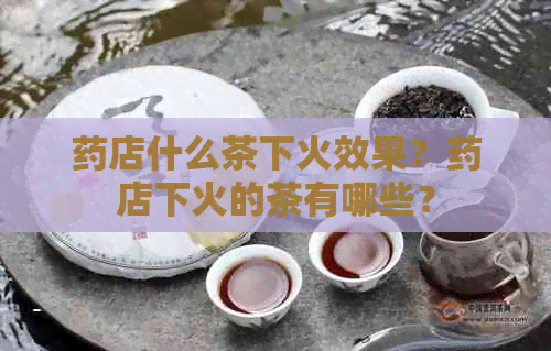 药店什么茶下火效果？药店下火的茶有哪些？