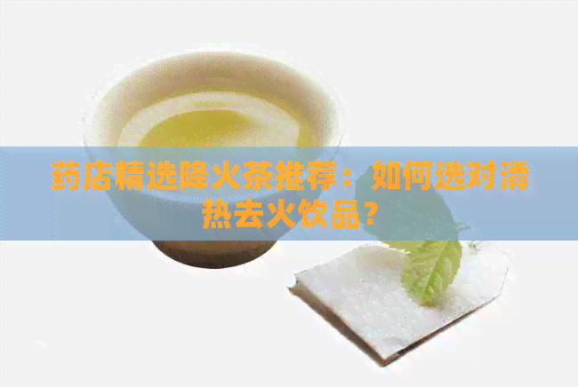 药店精选降火茶推荐：如何选对清热去火饮品？