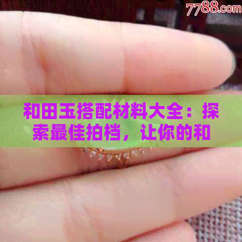 和田玉搭配材料大全：探索更佳拍档，让你的和田玉更出彩！