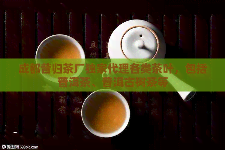 成都昔归茶厂独家代理各类茶叶，包括普洱茶、普洱古树茶等