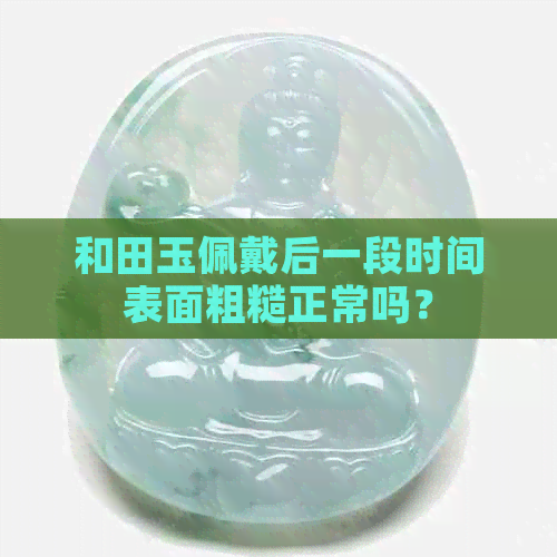 和田玉佩戴后一段时间表面粗糙正常吗？