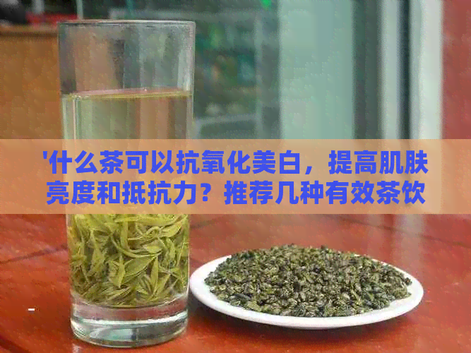 '什么茶可以抗氧化美白，提高肌肤亮度和抵抗力？推荐几种有效茶饮。'